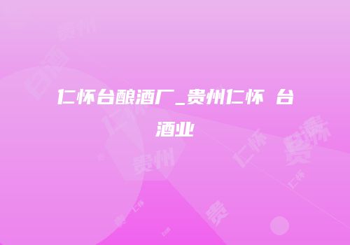 仁怀台酿酒厂_贵州仁怀氿台酒业