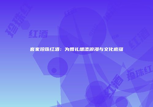 客家珍珠红酒：为婚礼增添浪漫与文化底蕴