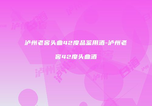 泸州老窖头曲42度品鉴用酒-泸州老窖42度头曲酒
