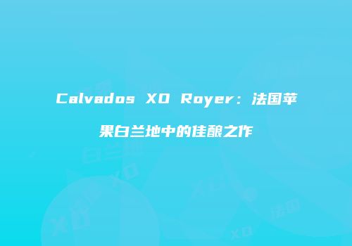 Calvados XO Royer：法国苹果白兰地中的佳酿之作