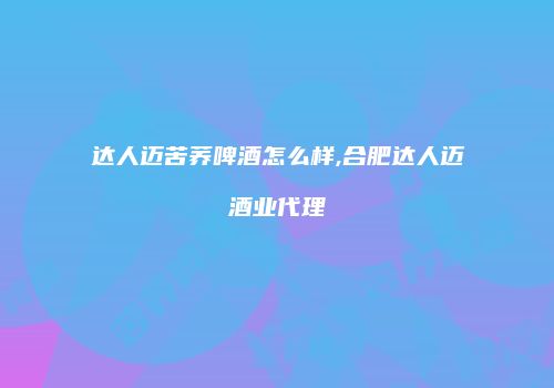 达人迈苦荞啤酒怎么样,合肥达人迈酒业代理