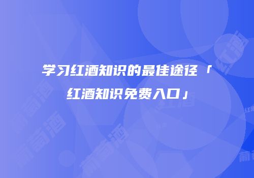 学习红酒知识的最佳途径「红酒知识免费入口」