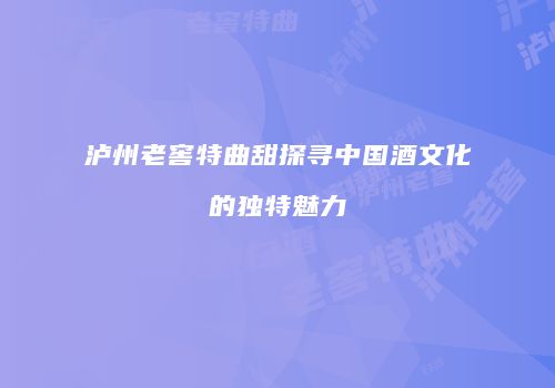 泸州老窖特曲甜探寻中国酒文化的独特魅力