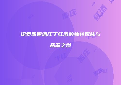 探索佩德酒庄干红酒的独特风味与品鉴之道