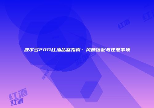 波尔多2011红酒品鉴指南：风味搭配与注意事项