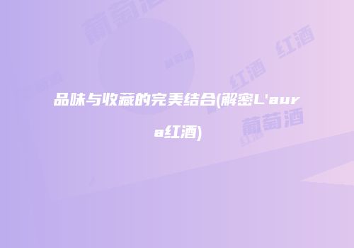 品味与收藏的完美结合(解密L'aura红酒)