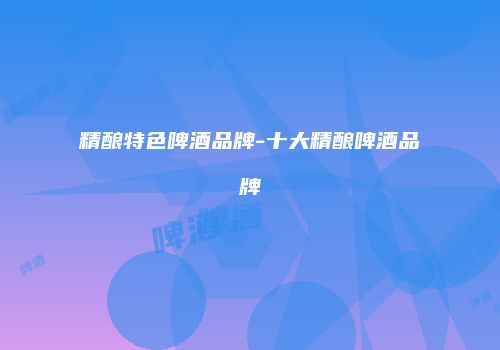 精酿特色啤酒品牌-十大精酿啤酒品牌