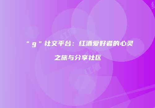 ＂g＂社交平台：红酒爱好者的心灵之旅与分享社区