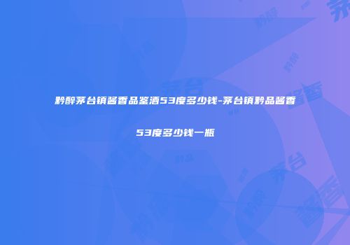 黔醉茅台镇酱香品鉴酒53度多少钱-茅台镇黔品酱香53度多少钱一瓶