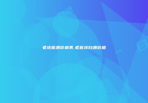 老坊窖酒价格表,老窖坊白酒价格