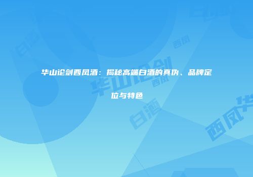 华山论剑西凤酒：揭秘高端白酒的真伪、品牌定位与特色