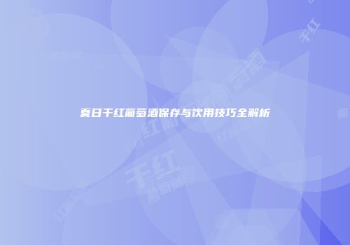 夏日干红葡萄酒保存与饮用技巧全解析