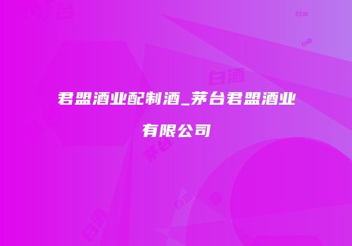 君盟酒业配制酒_茅台君盟酒业有限公司