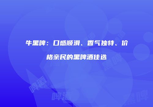 牛黑啤：口感顺滑、香气独特、价格亲民的黑啤酒佳选