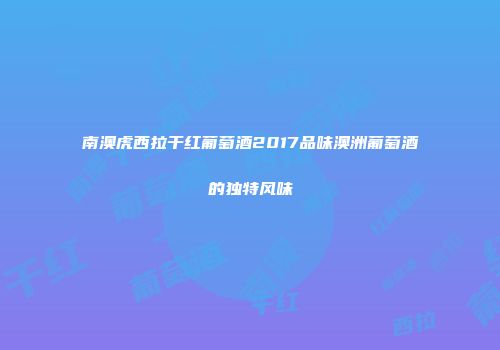 南澳虎西拉干红葡萄酒2017品味澳洲葡萄酒的独特风味