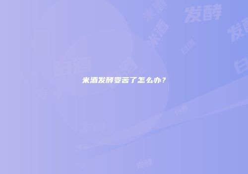 米酒发酵变苦了怎么办？