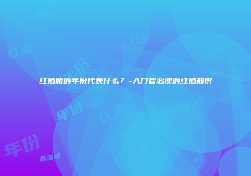 红酒瓶的年份代表什么？-入门者必读的红酒知识