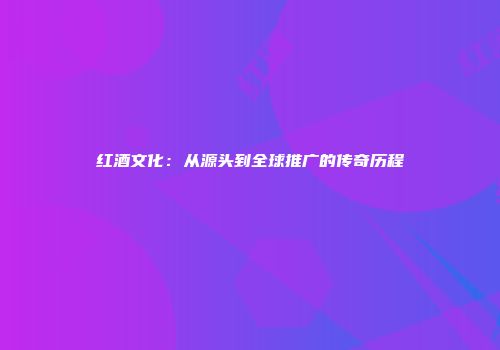 红酒文化：从源头到全球推广的传奇历程