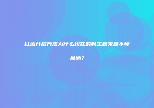 红酒开启方法为什么现在的男生越来越不懂品酒？