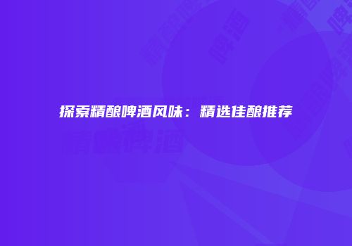 探索精酿啤酒风味：精选佳酿推荐