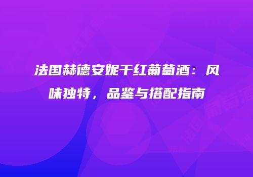 法国赫德安妮干红葡萄酒：风味独特，品鉴与搭配指南