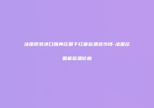 法国原装进口雅典庄园干红葡萄酒多少钱-法国庄园葡萄酒价格
