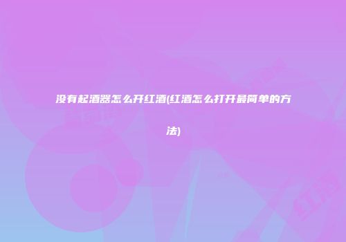 没有起酒器怎么开红酒(红酒怎么打开最简单的方法)