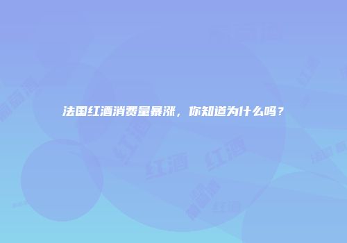 法国红酒消费量暴涨，你知道为什么吗？