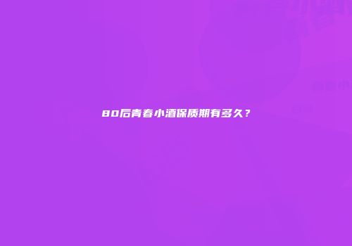 80后青春小酒保质期有多久？