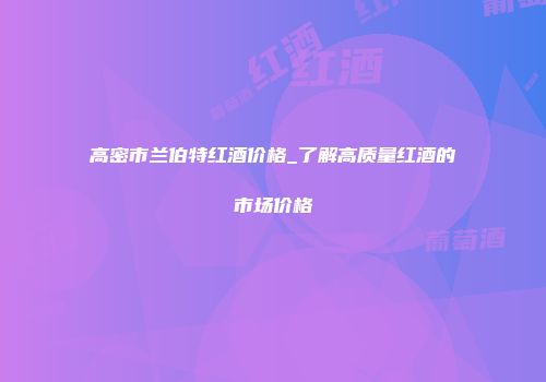 高密市兰伯特红酒价格_了解高质量红酒的市场价格