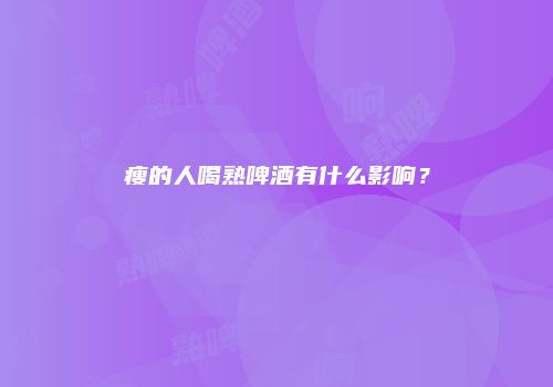 瘦的人喝熟啤酒有什么影响？