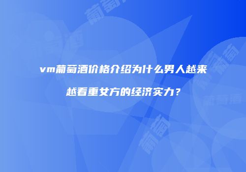 vm葡萄酒价格介绍为什么男人越来越看重女方的经济实力？