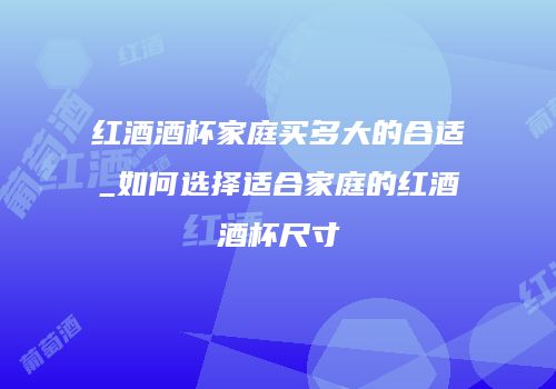 红酒酒杯家庭买多大的合适_如何选择适合家庭的红酒酒杯尺寸