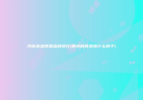 河南本地啤酒品牌排行(贵州的啤酒有什么牌子)
