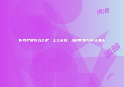 探索啤酒酿造艺术：工艺流程、原料奥秘与学习途径
