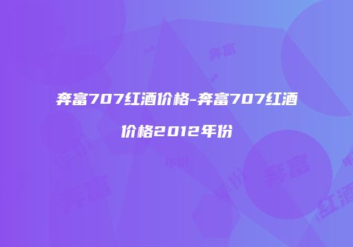 奔富707红酒价格-奔富707红酒价格2012年份