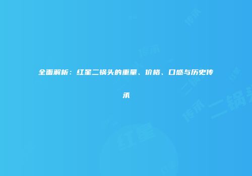 全面解析：红星二锅头的重量、价格、口感与历史传承