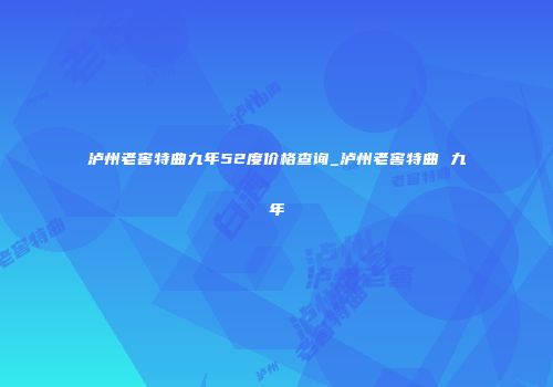 泸州老窖特曲九年52度价格查询_泸州老窖特曲 九年