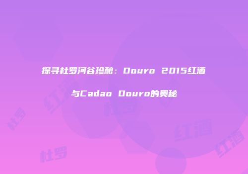 探寻杜罗河谷珍酿：Douro 2015红酒与Cadao Douro的奥秘