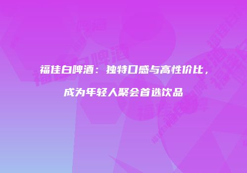 福佳白啤酒：独特口感与高性价比，成为年轻人聚会首选饮品