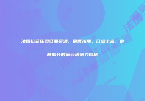法国拉菲庄园红葡萄酒：果香浓郁，口感丰富，余味悠长的葡萄酒魅力揭秘