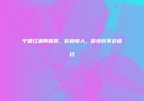 宁夏红酒两瓶装，价格惊人，你绝对不会错过
