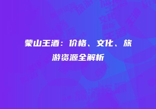 蒙山王酒：价格、文化、旅游资源全解析