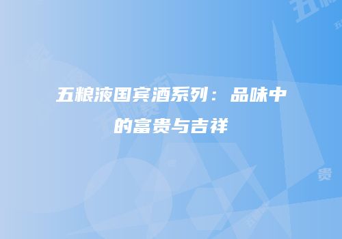 五粮液国宾酒系列：品味中的富贵与吉祥