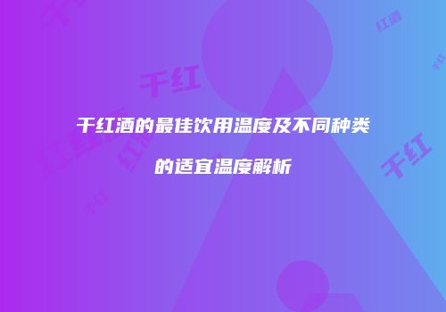 干红酒的最佳饮用温度及不同种类的适宜温度解析