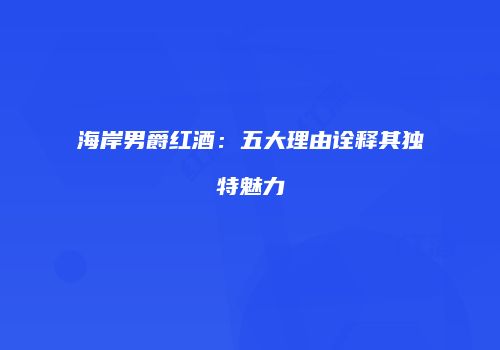 海岸男爵红酒：五大理由诠释其独特魅力