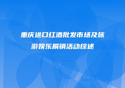 重庆进口红酒批发市场及旅游娱乐展销活动综述