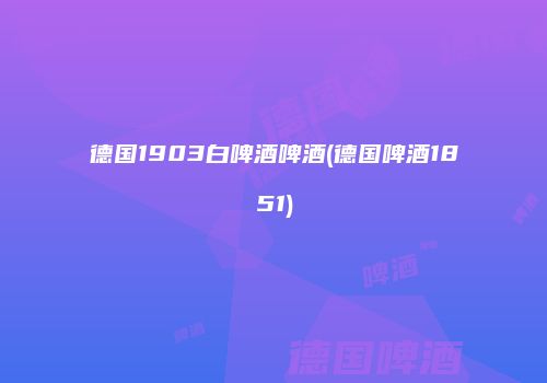 德国1903白啤酒啤酒(德国啤酒1851)
