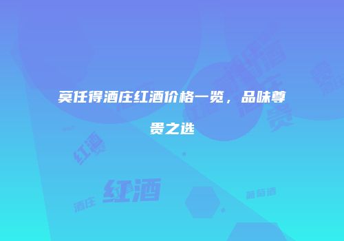 莫任得酒庄红酒价格一览，品味尊贵之选