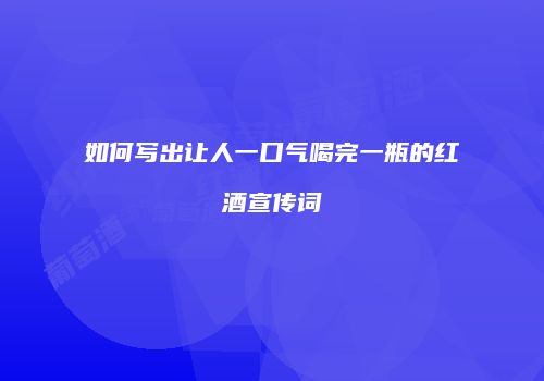 如何写出让人一口气喝完一瓶的红酒宣传词